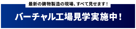最新の鋳物製造の現場、すべて見せます！バーチャル工場見学実施中！