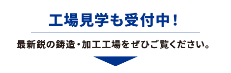 最新鋭の鋳造・加工工場をぜひご覧ください。工場見学も受付中！