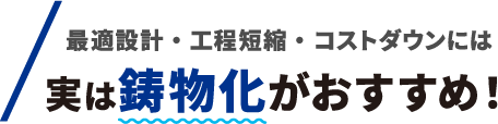 最適設計・工程短縮・コストダウンには実は鋳物化がおすすめ!