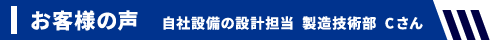 お客様の声 自社設備の設計担当 製造技術部 Cさん